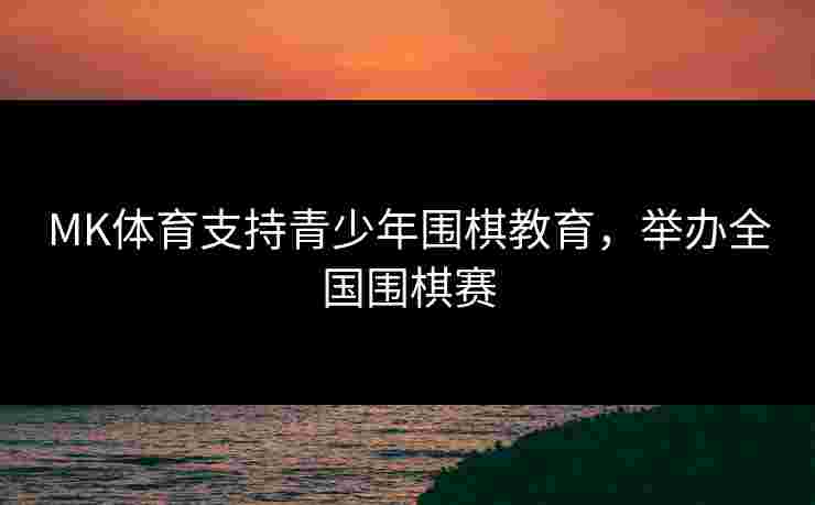 MK体育支持青少年围棋教育，举办全国围棋赛