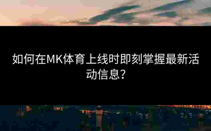 如何在MK体育上线时即刻掌握最新活动信息？