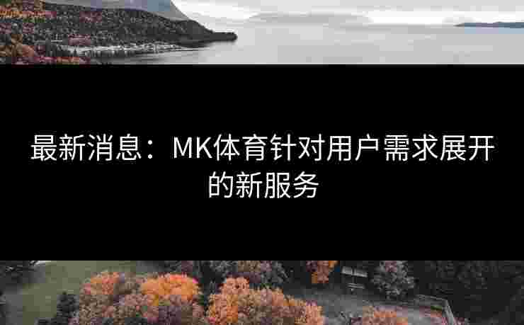 最新消息：MK体育针对用户需求展开的新服务
