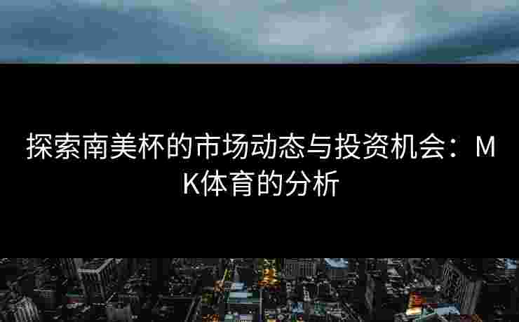 探索南美杯的市场动态与投资机会：MK体育的分析