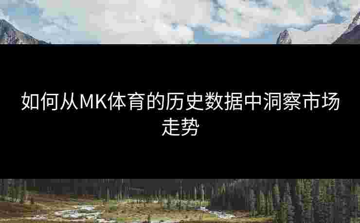 如何从MK体育的历史数据中洞察市场走势