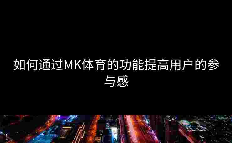 如何通过MK体育的功能提高用户的参与感