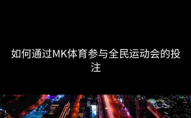 如何通过MK体育参与全民运动会的投注