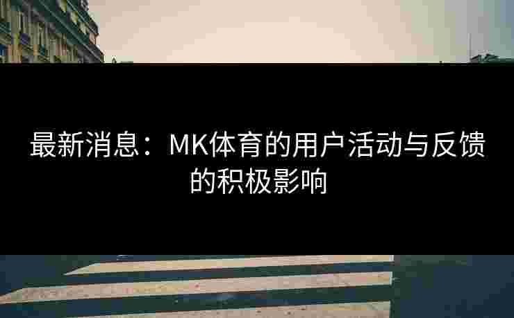 最新消息：MK体育的用户活动与反馈的积极影响
