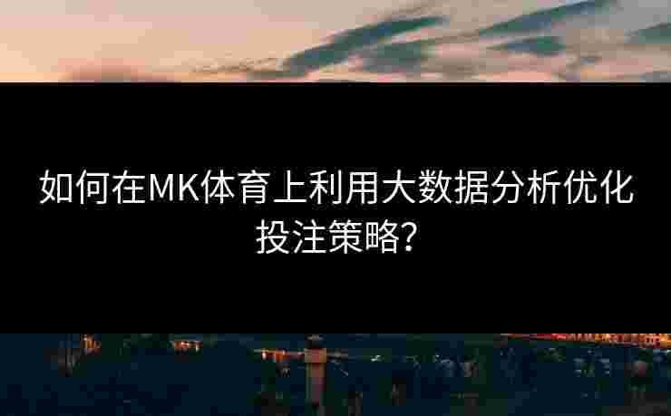 如何在MK体育上利用大数据分析优化投注策略？