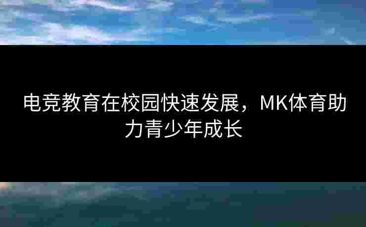 电竞教育在校园快速发展，MK体育助力青少年成长