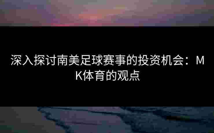 深入探讨南美足球赛事的投资机会：MK体育的观点