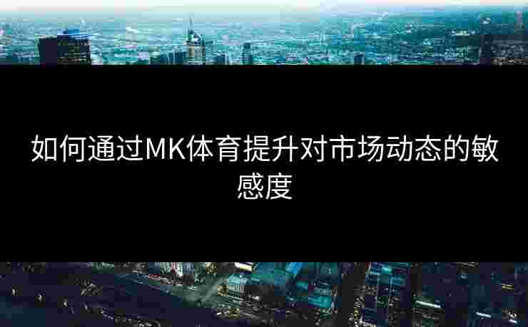 如何通过MK体育提升对市场动态的敏感度