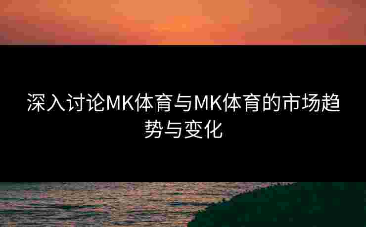 深入讨论MK体育与MK体育的市场趋势与变化