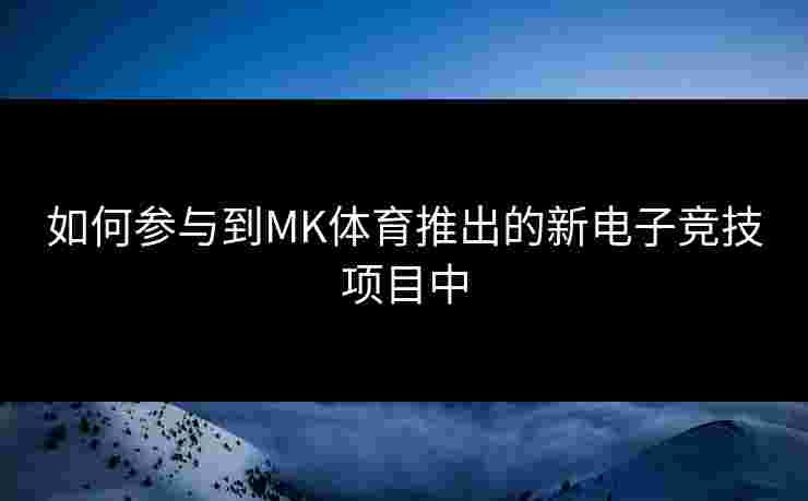 如何参与到MK体育推出的新电子竞技项目中