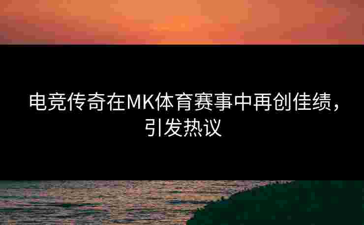 电竞传奇在MK体育赛事中再创佳绩，引发热议