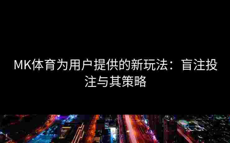 MK体育为用户提供的新玩法：盲注投注与其策略