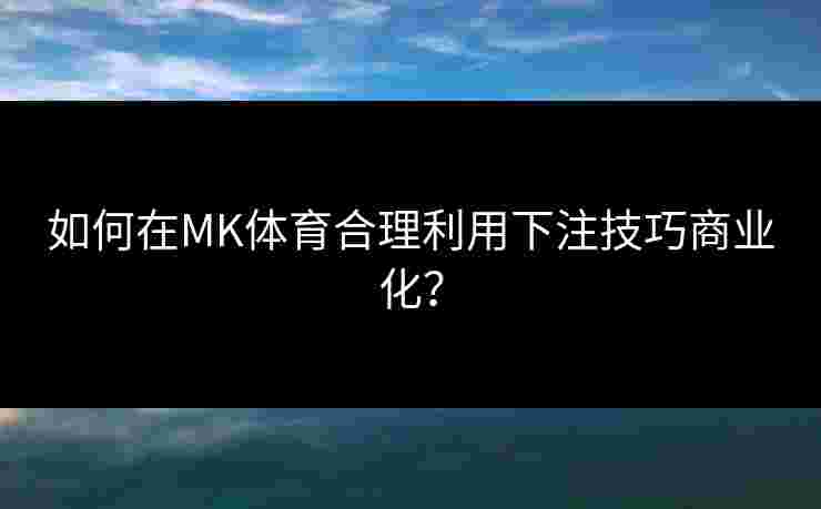 如何在MK体育合理利用下注技巧商业化？