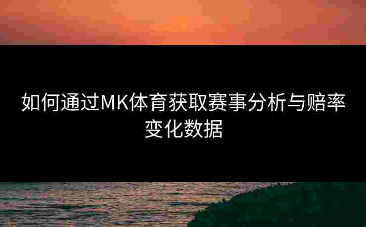 如何通过MK体育获取赛事分析与赔率变化数据