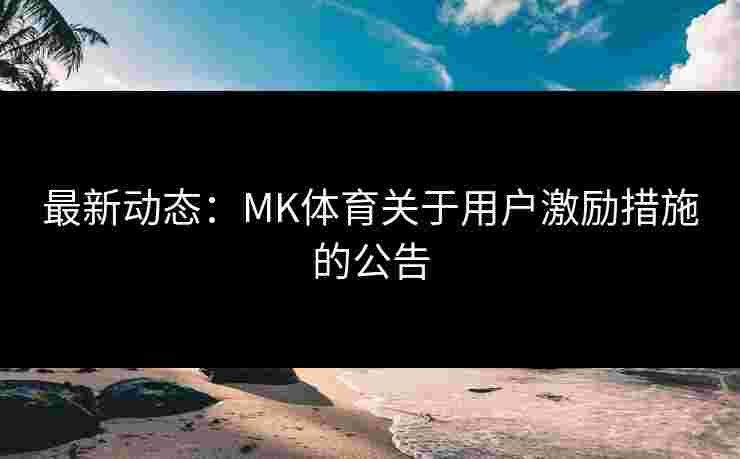 最新动态：MK体育关于用户激励措施的公告