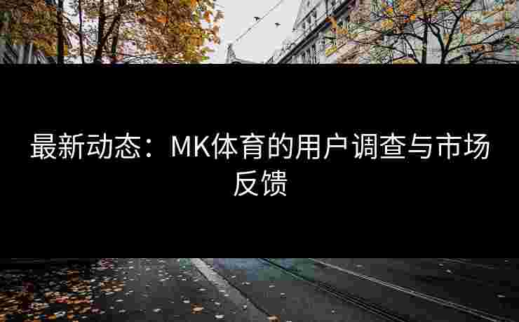 最新动态：MK体育的用户调查与市场反馈