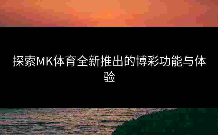 探索MK体育全新推出的博彩功能与体验