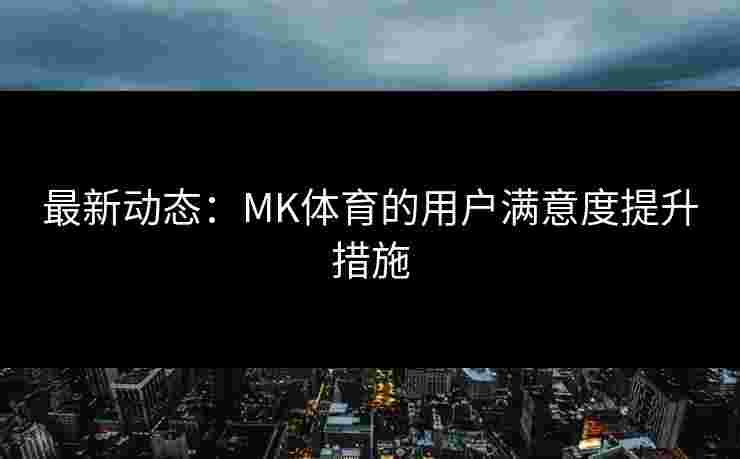 最新动态：MK体育的用户满意度提升措施