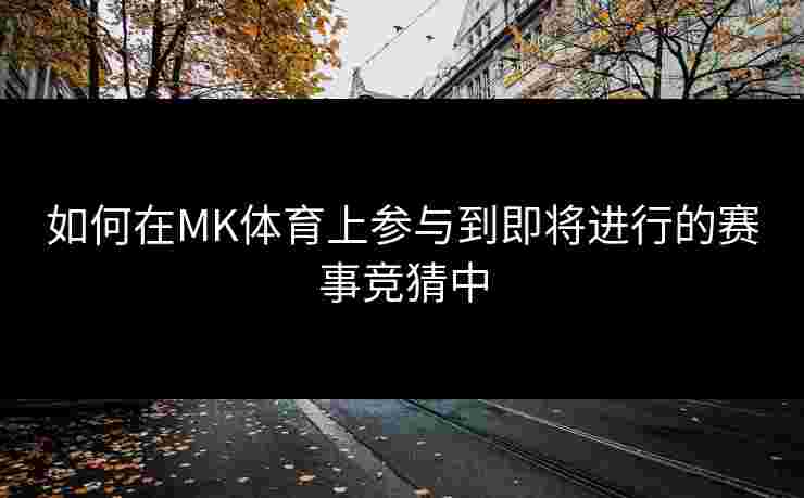 如何在MK体育上参与到即将进行的赛事竞猜中