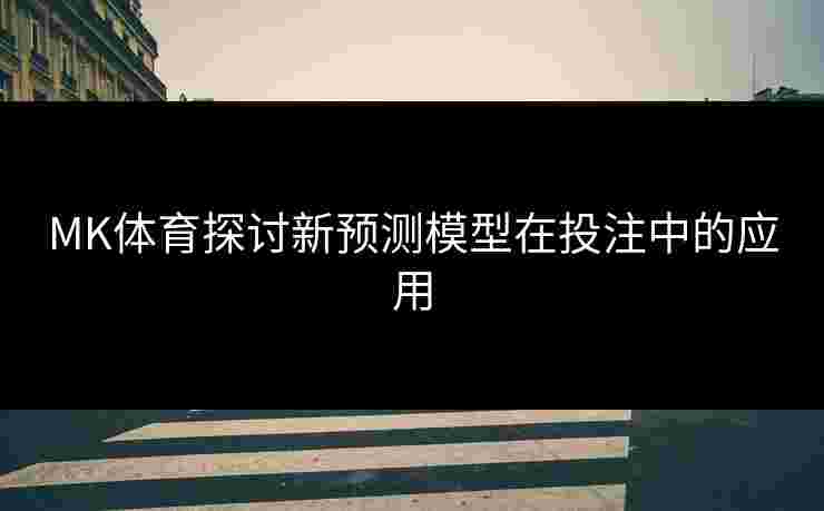 MK体育探讨新预测模型在投注中的应用