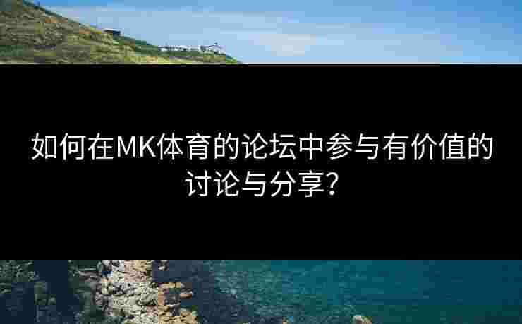 如何在MK体育的论坛中参与有价值的讨论与分享？