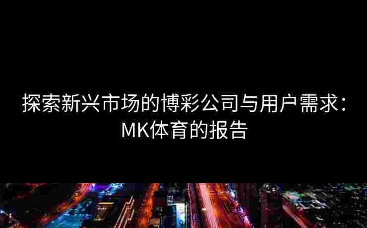 探索新兴市场的博彩公司与用户需求：MK体育的报告