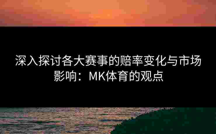 深入探讨各大赛事的赔率变化与市场影响：MK体育的观点