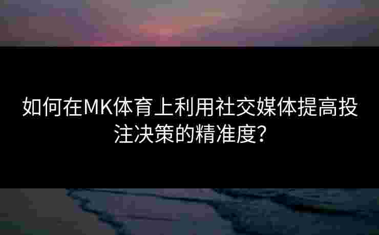如何在MK体育上利用社交媒体提高投注决策的精准度？