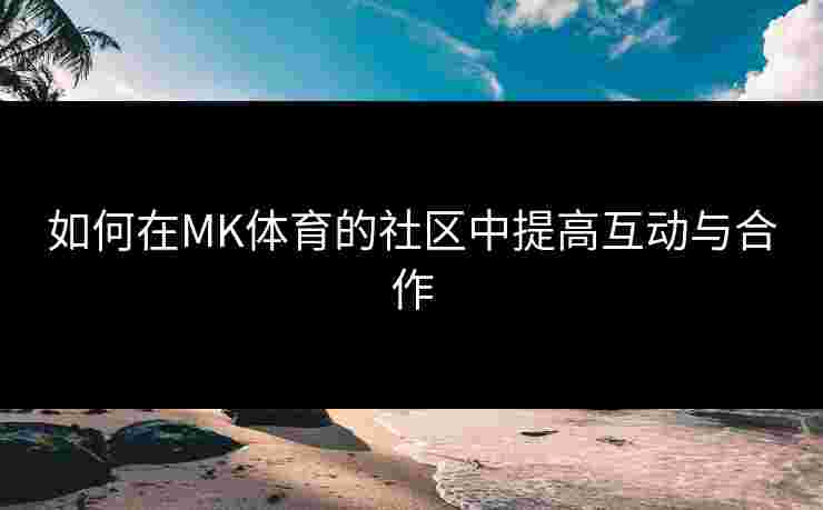 如何在MK体育的社区中提高互动与合作