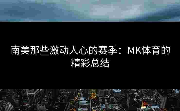 南美那些激动人心的赛季：MK体育的精彩总结
