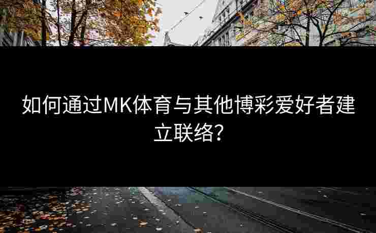 如何通过MK体育与其他博彩爱好者建立联络？