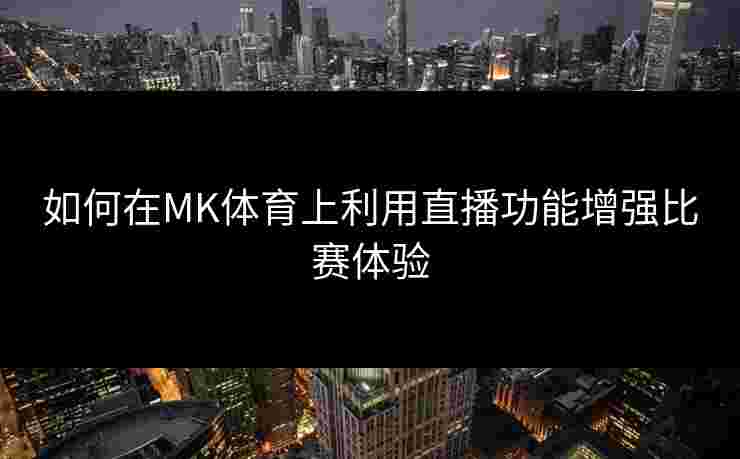如何在MK体育上利用直播功能增强比赛体验