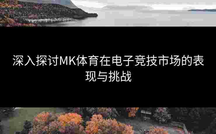 深入探讨MK体育在电子竞技市场的表现与挑战