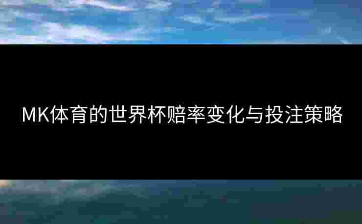 MK体育的世界杯赔率变化与投注策略