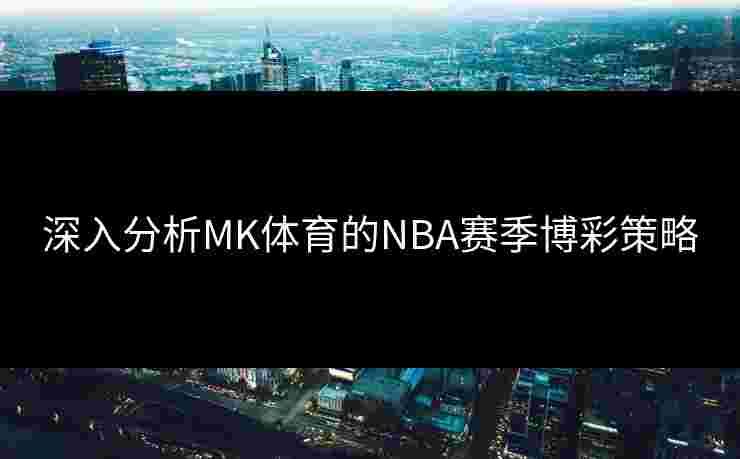 深入分析MK体育的NBA赛季博彩策略