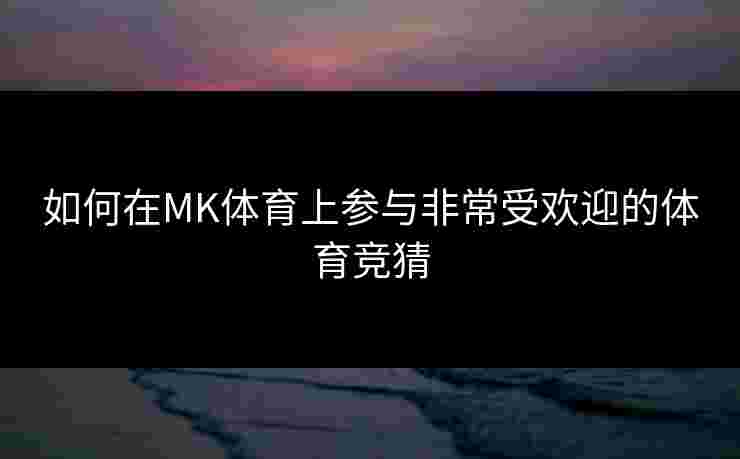 如何在MK体育上参与非常受欢迎的体育竞猜