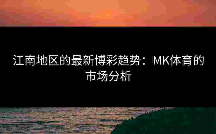 江南地区的最新博彩趋势：MK体育的市场分析