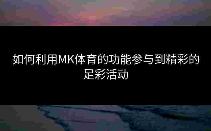 如何利用MK体育的功能参与到精彩的足彩活动