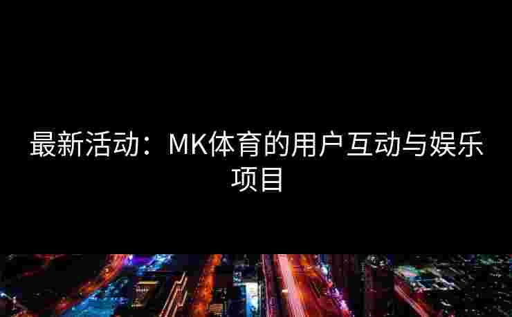 最新活动：MK体育的用户互动与娱乐项目