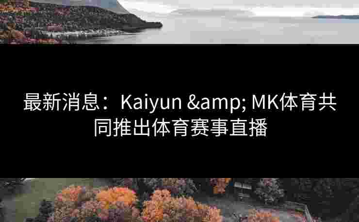 最新消息：Kaiyun & MK体育共同推出体育赛事直播