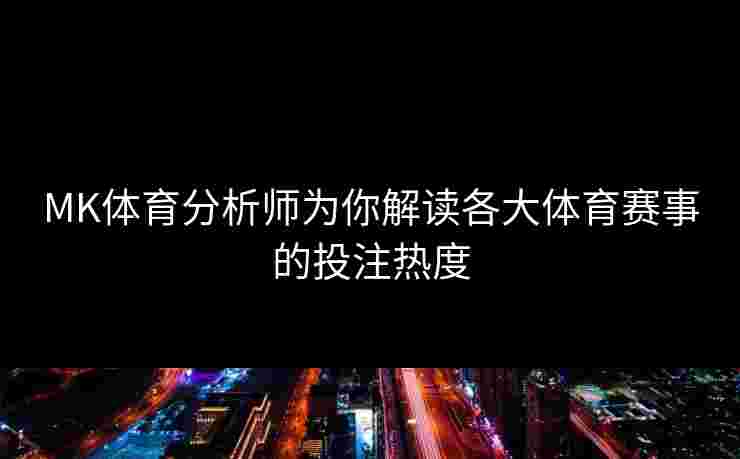 MK体育分析师为你解读各大体育赛事的投注热度