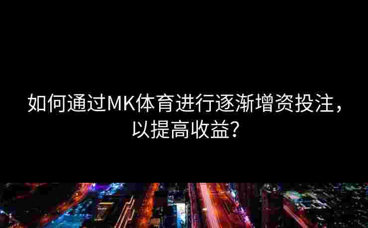 如何通过MK体育进行逐渐增资投注，以提高收益？