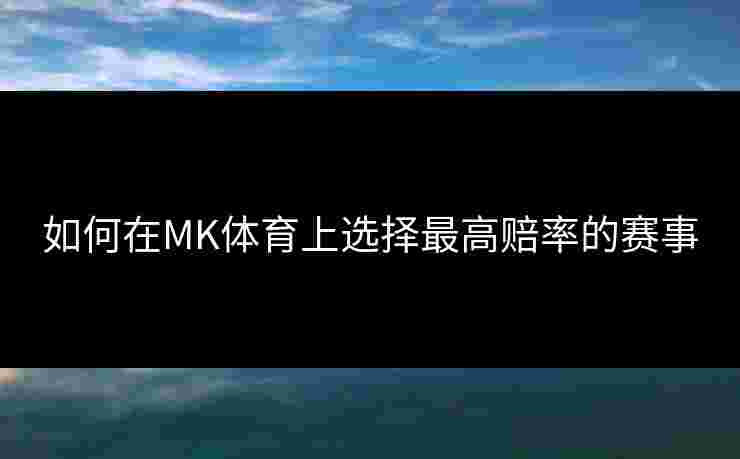 如何在MK体育上选择最高赔率的赛事