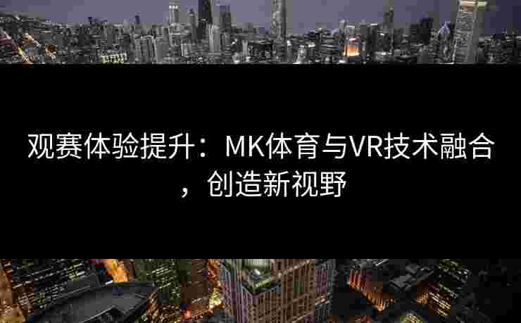 观赛体验提升：MK体育与VR技术融合，创造新视野