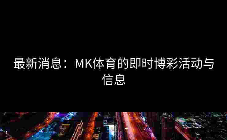 最新消息：MK体育的即时博彩活动与信息