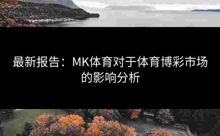 最新报告：MK体育对于体育博彩市场的影响分析