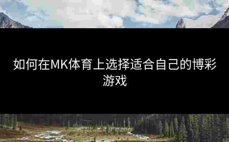 如何在MK体育上选择适合自己的博彩游戏