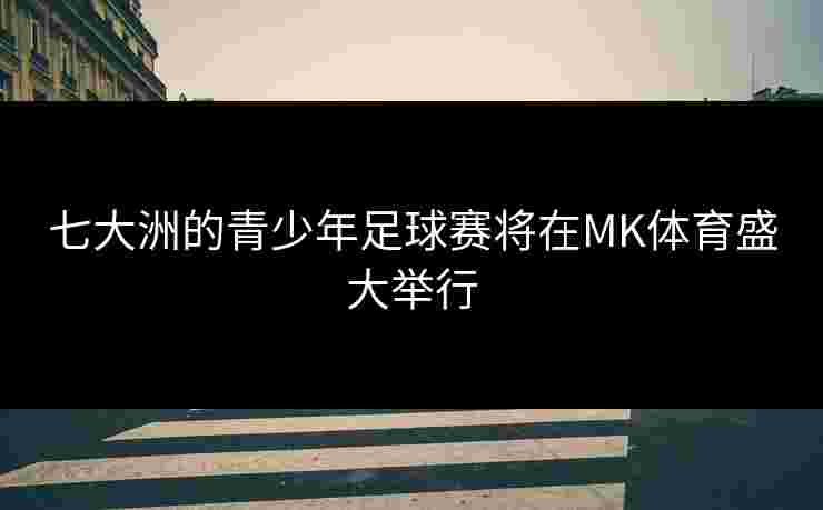 七大洲的青少年足球赛将在MK体育盛大举行