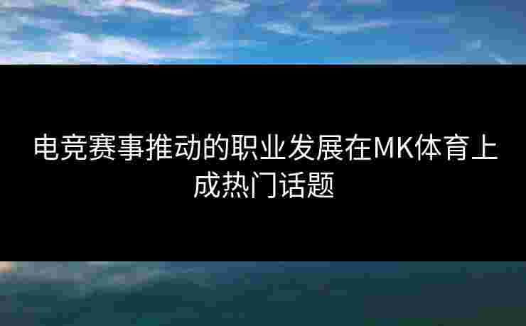 电竞赛事推动的职业发展在MK体育上成热门话题