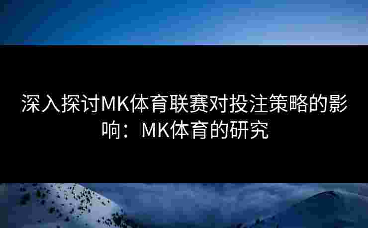 深入探讨MK体育联赛对投注策略的影响：MK体育的研究